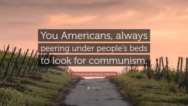 Chimamanda Ngozi Adichie Quote: “You Americans, always peering under people’s beds to look for communism.”