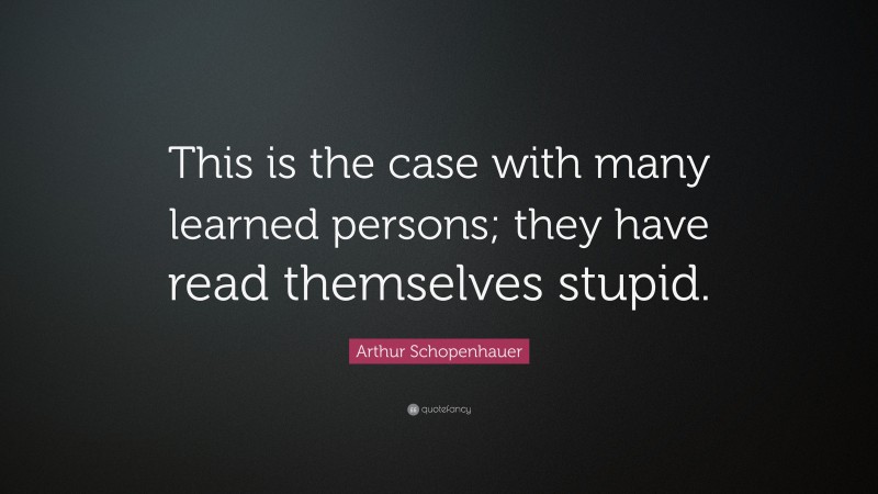 Arthur Schopenhauer Quote: “This is the case with many learned persons; they have read themselves stupid.”