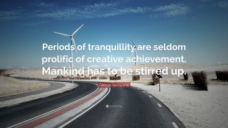 George Santayana Quote: “Periods of tranquillity are seldom prolific of creative achievement. Mankind has to be stirred up.”