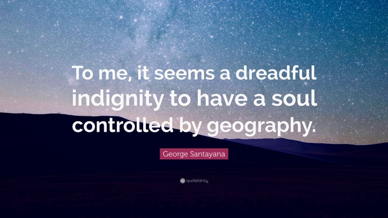 George Santayana Quote: “To me, it seems a dreadful indignity to have a soul controlled by geography.”
