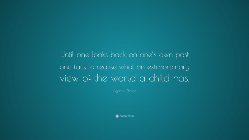 Agatha Christie Quote: “Until one looks back on one’s own past one fails to realise what an extraordinary view of the world a child has.”