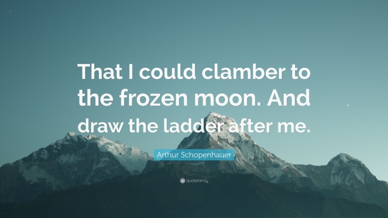 Arthur Schopenhauer Quote: “That I could clamber to the frozen moon. And draw the ladder after me.”