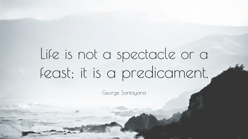 George Santayana Quote: “Life is not a spectacle or a feast; it is a predicament.”