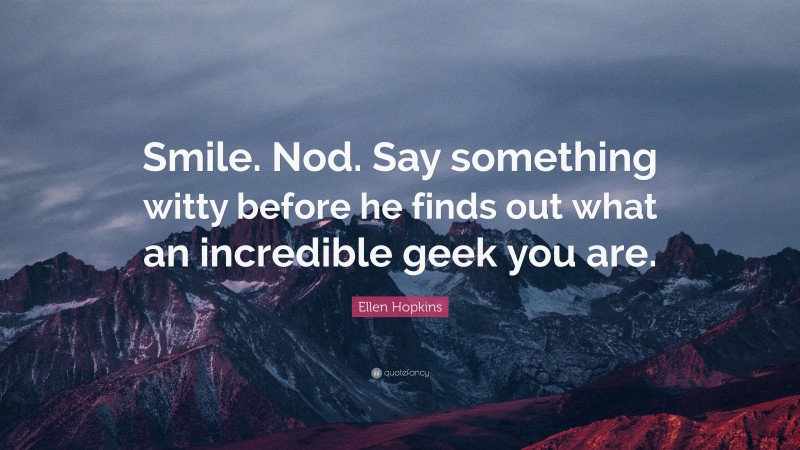 Ellen Hopkins Quote: “Smile. Nod. Say something witty before he finds out what an incredible geek you are.”