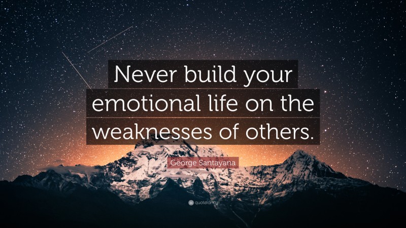 George Santayana Quote: “Never build your emotional life on the weaknesses of others.”