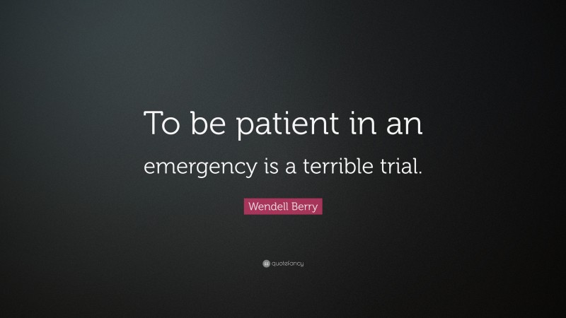 Wendell Berry Quote: “To be patient in an emergency is a terrible trial.”