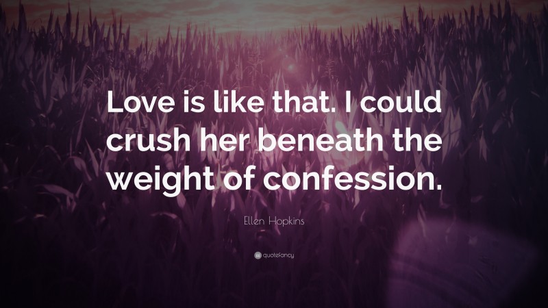 Ellen Hopkins Quote: “Love is like that. I could crush her beneath the weight of confession.”
