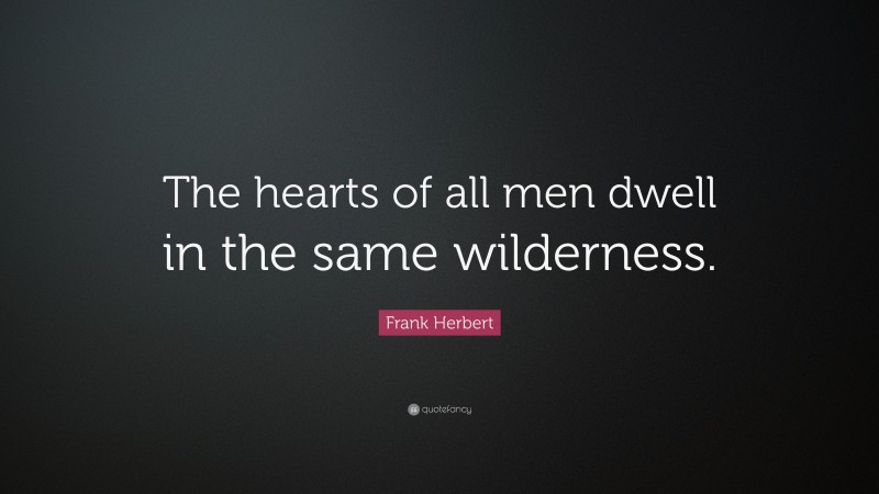 Frank Herbert Quote: “The hearts of all men dwell in the same wilderness.”