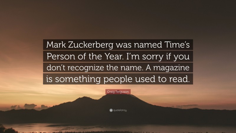 Craig Ferguson Quote: “Mark Zuckerberg was named Time’s Person of the Year. I’m sorry if you don’t recognize the name. A magazine is something people used to read.”