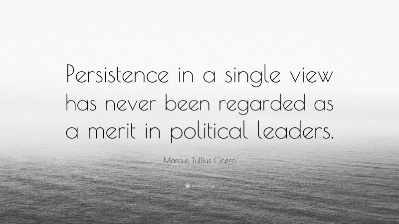 Marcus Tullius Cicero Quote: “Persistence in a single view has never been regarded as a merit in political leaders.”