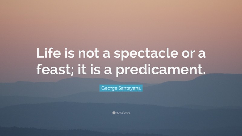 George Santayana Quote: “Life is not a spectacle or a feast; it is a predicament.”