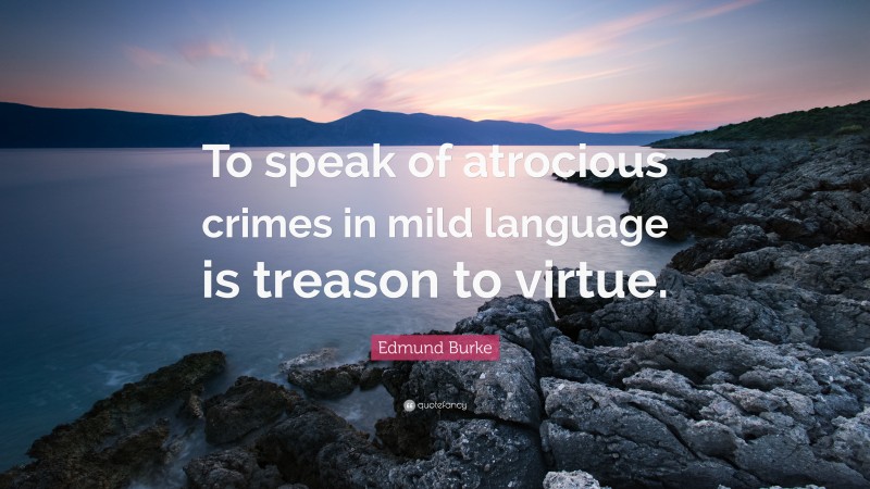 Edmund Burke Quote: “To speak of atrocious crimes in mild language is treason to virtue.”