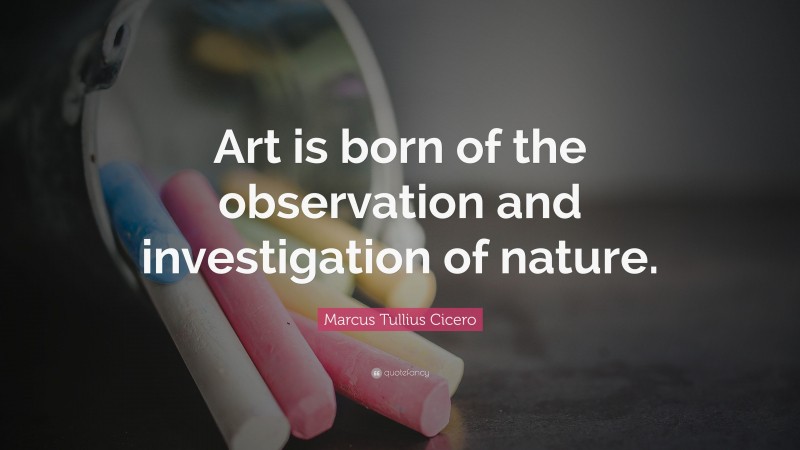 Marcus Tullius Cicero Quote: “Art is born of the observation and investigation of nature.”