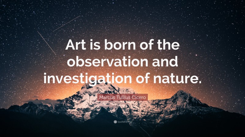 Marcus Tullius Cicero Quote: “Art is born of the observation and investigation of nature.”