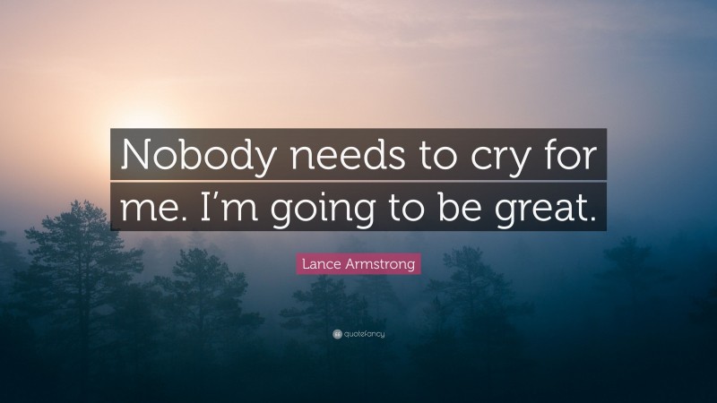 Lance Armstrong Quote: “Nobody needs to cry for me. I’m going to be great.”