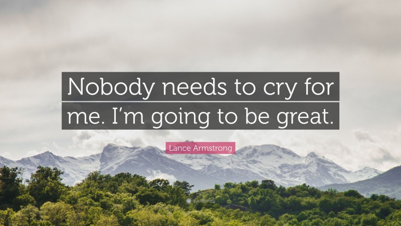 Lance Armstrong Quote: “Nobody needs to cry for me. I’m going to be great.”