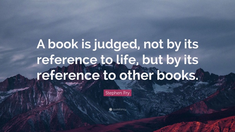 Stephen Fry Quote: “A book is judged, not by its reference to life, but by its reference to other books.”