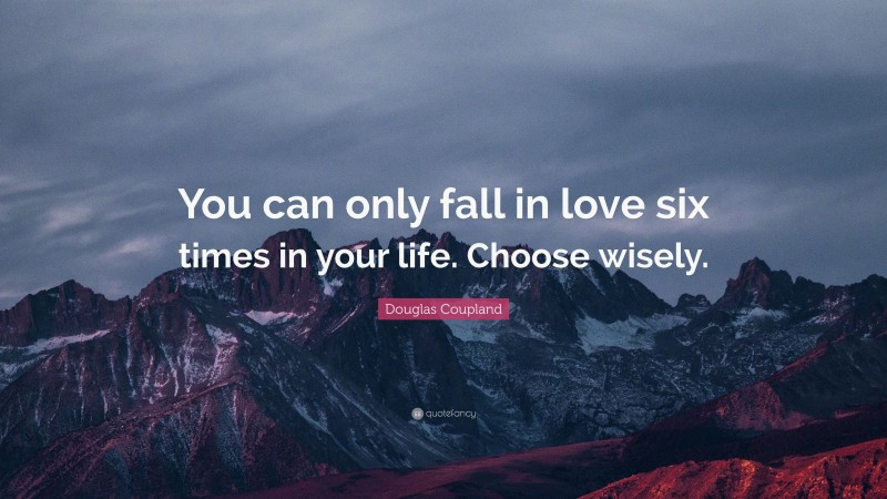 Douglas Coupland Quote: “You can only fall in love six times in your life. Choose wisely.”
