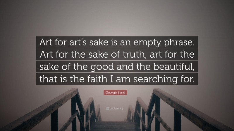 George Sand Quote: “Art for art’s sake is an empty phrase. Art for the sake of truth, art for the sake of the good and the beautiful, that is the faith I am searching for.”
