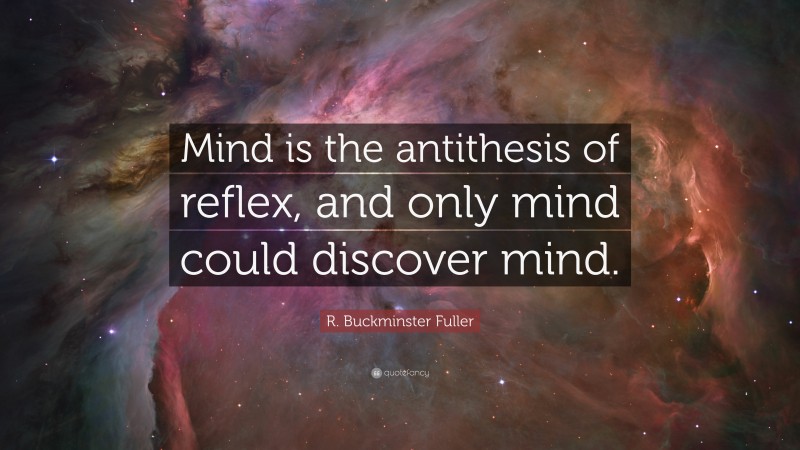 R. Buckminster Fuller Quote: “Mind is the antithesis of reflex, and only mind could discover mind.”