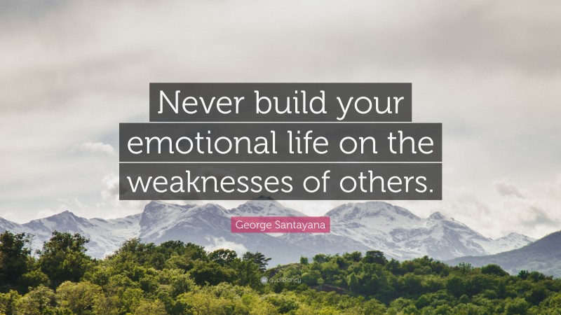 George Santayana Quote: “Never build your emotional life on the weaknesses of others.”