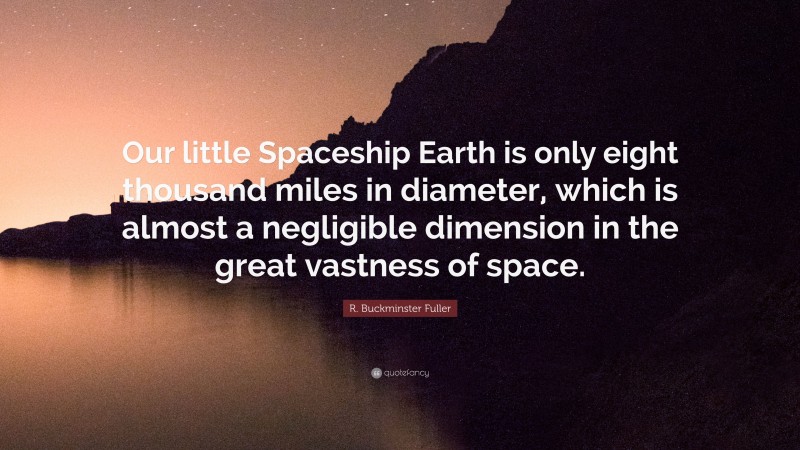 R. Buckminster Fuller Quote: “Our little Spaceship Earth is only eight thousand miles in diameter, which is almost a negligible dimension in the great vastness of space.”