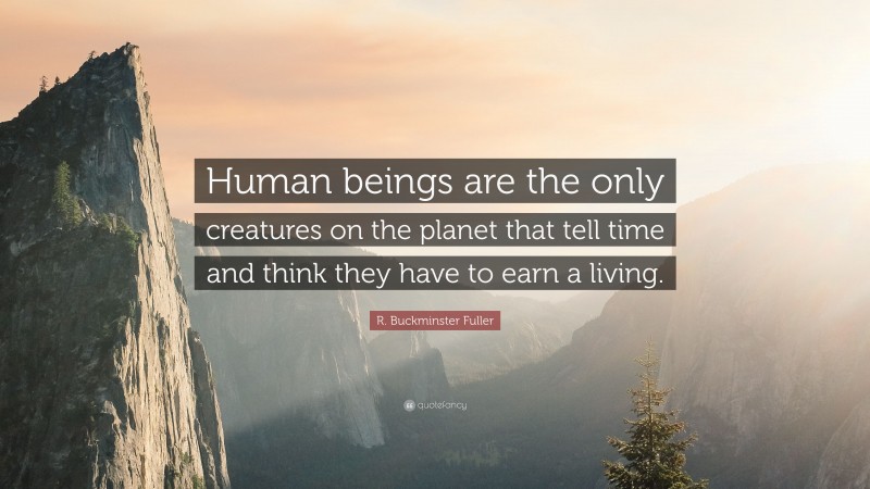 R. Buckminster Fuller Quote: “Human beings are the only creatures on the planet that tell time and think they have to earn a living.”