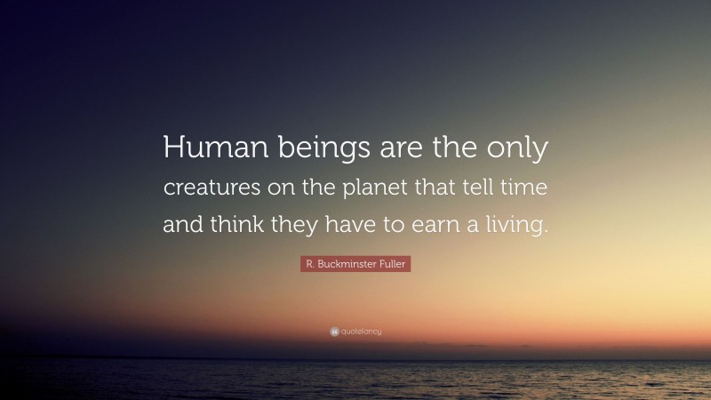 R. Buckminster Fuller Quote: “Human beings are the only creatures on the planet that tell time and think they have to earn a living.”