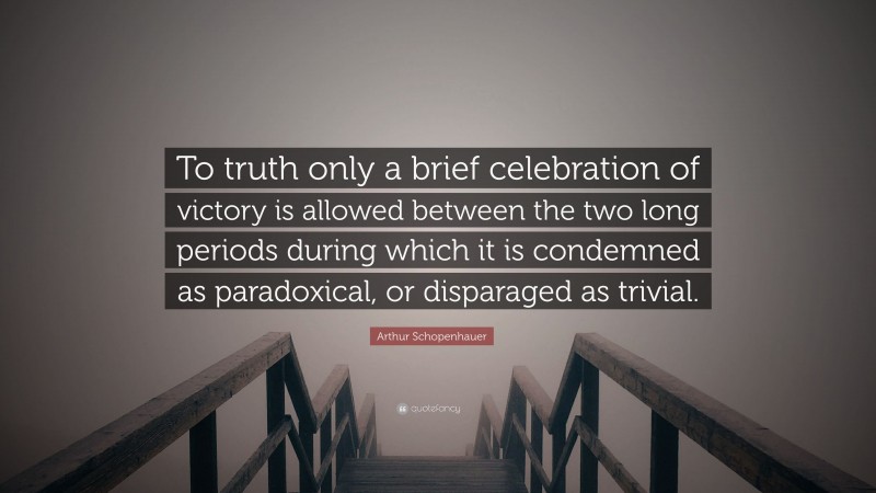 Arthur Schopenhauer Quote: “To truth only a brief celebration of victory is allowed between the two long periods during which it is condemned as paradoxical, or disparaged as trivial.”
