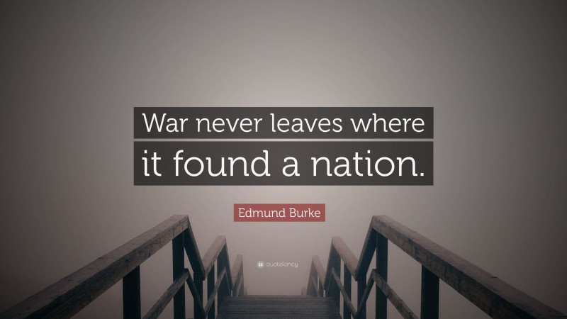 Edmund Burke Quote: “War never leaves where it found a nation.”