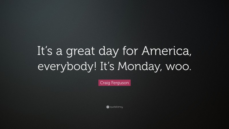 Craig Ferguson Quote: “It’s a great day for America, everybody! It’s Monday, woo.”