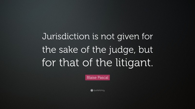 Blaise Pascal Quote: “Jurisdiction is not given for the sake of the judge, but for that of the litigant.”