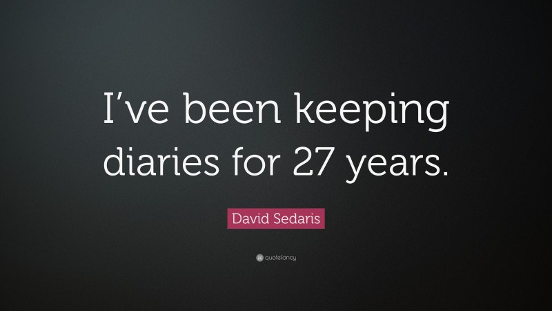 David Sedaris Quote: “I’ve been keeping diaries for 27 years.”