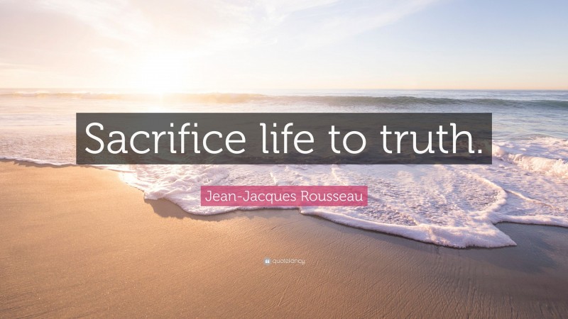 Jean-Jacques Rousseau Quote: “Sacrifice life to truth.”