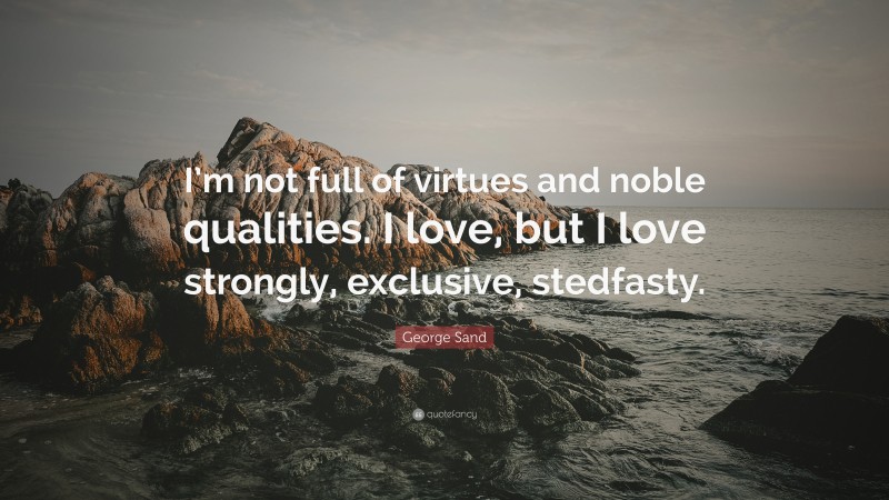 George Sand Quote: “I’m not full of virtues and noble qualities. I love, but I love strongly, exclusive, stedfasty.”