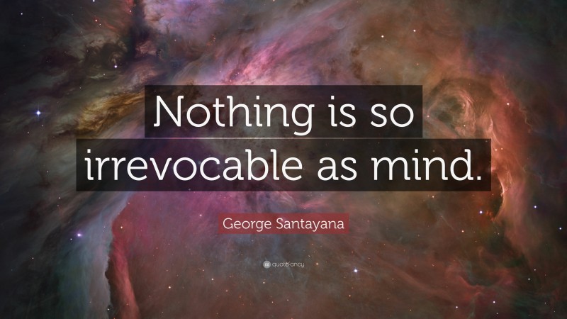 George Santayana Quote: “Nothing is so irrevocable as mind.”
