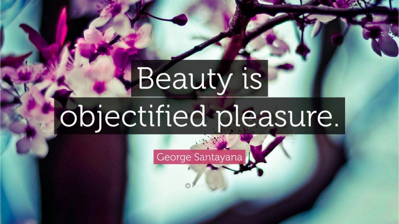 George Santayana Quote: “Beauty is objectified pleasure.”