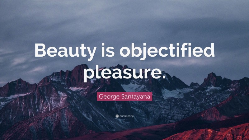 George Santayana Quote: “Beauty is objectified pleasure.”