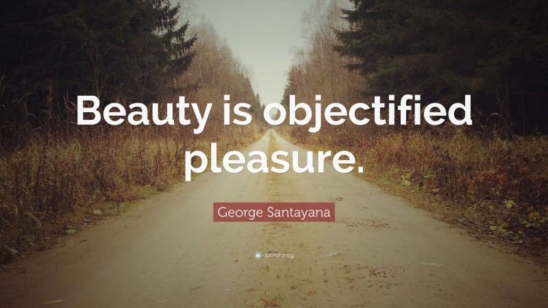 George Santayana Quote: “Beauty is objectified pleasure.”