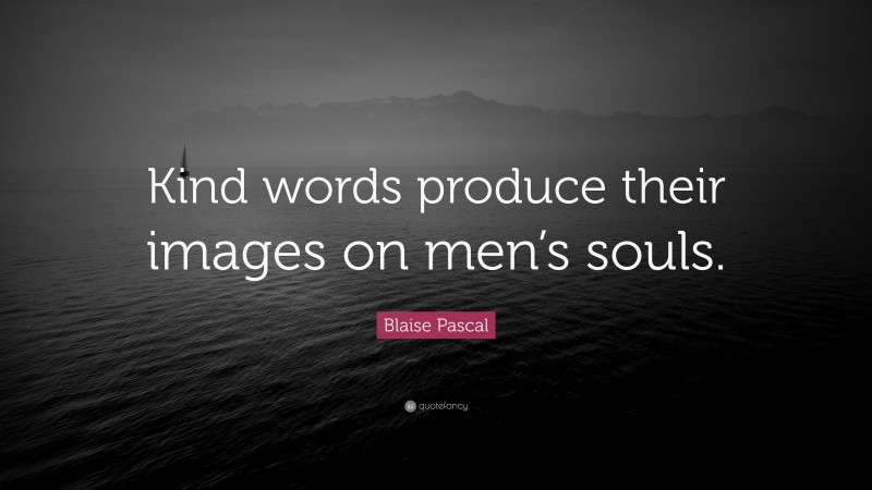 Blaise Pascal Quote: “Kind words produce their images on men’s souls.”