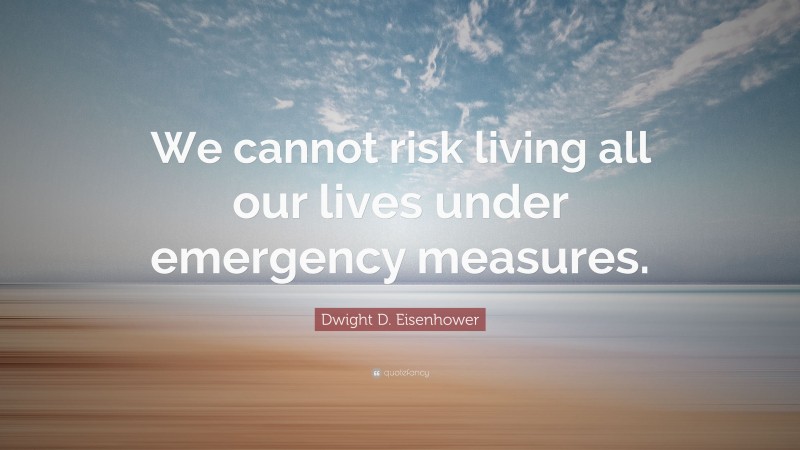 Dwight D. Eisenhower Quote: “We cannot risk living all our lives under emergency measures.”