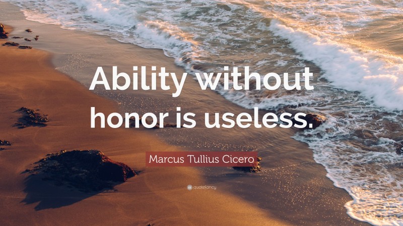 Marcus Tullius Cicero Quote: “Ability without honor is useless.”