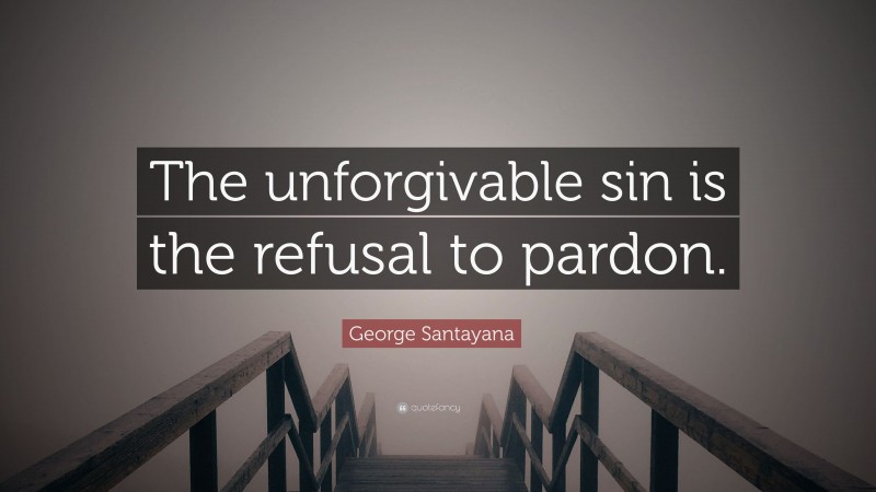 George Santayana Quote: “The unforgivable sin is the refusal to pardon.”