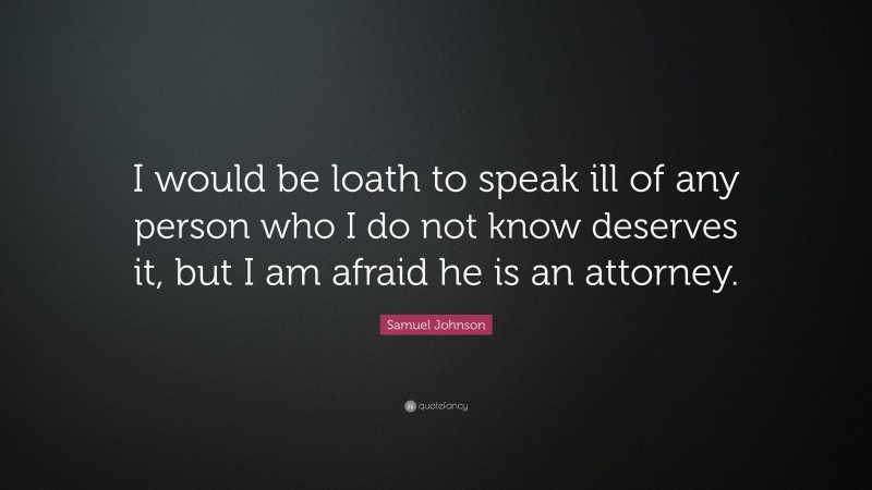 Samuel Johnson Quote: “I would be loath to speak ill of any person who I do not know deserves it, but I am afraid he is an attorney.”