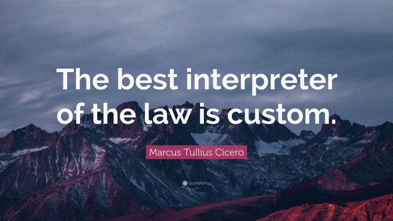 Marcus Tullius Cicero Quote: “The best interpreter of the law is custom.”
