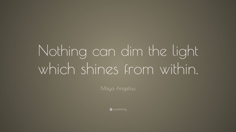Maya Angelou Quote: “Nothing can dim the light which shines from within.”