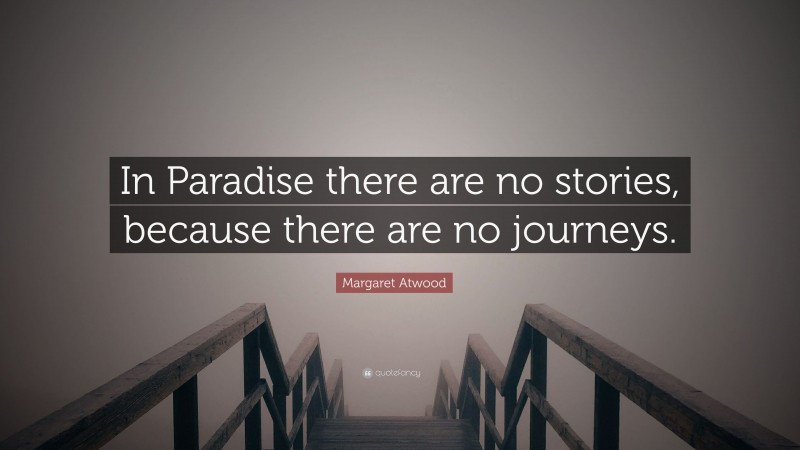 Margaret Atwood Quote: “In Paradise there are no stories, because there are no journeys.”