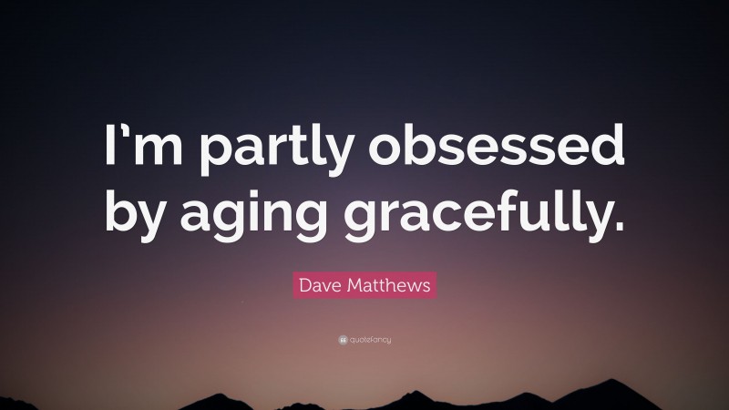 Dave Matthews Quote: “I’m partly obsessed by aging gracefully.”