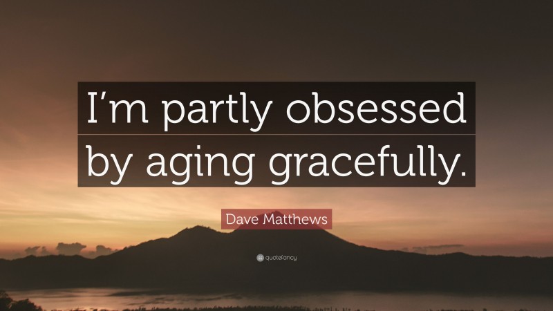 Dave Matthews Quote: “I’m partly obsessed by aging gracefully.”