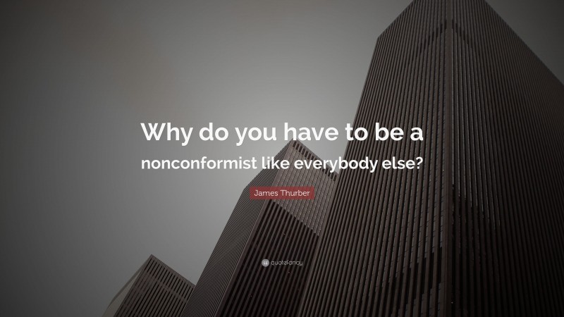 James Thurber Quote: “Why do you have to be a nonconformist like everybody else?”